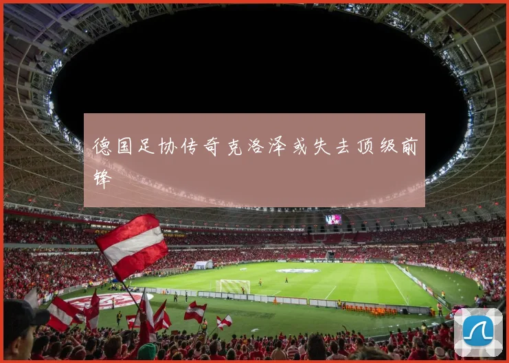 德国足协传奇克洛泽或失去顶级前锋