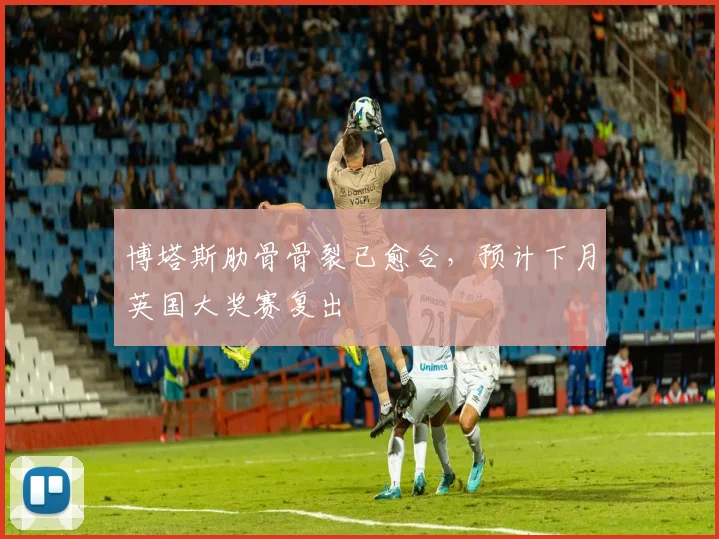 博塔斯肋骨骨裂已愈合，预计下月英国大奖赛复出